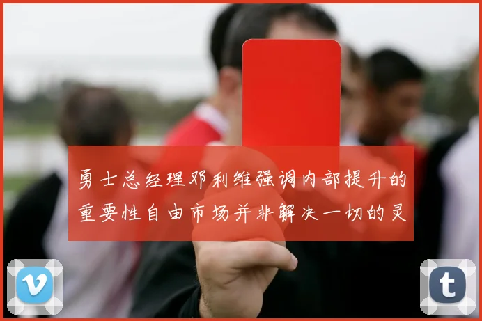 勇士总经理邓利维强调内部提升的重要性自由市场并非解决一切的灵丹妙药