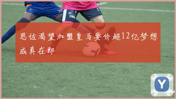 恩佐渴望加盟皇马要价超12亿梦想成真在即