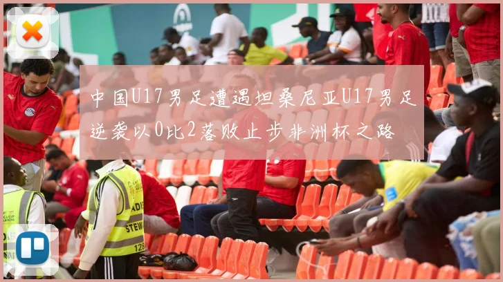 中国U17男足遭遇坦桑尼亚U17男足逆袭以0比2落败止步非洲杯之路