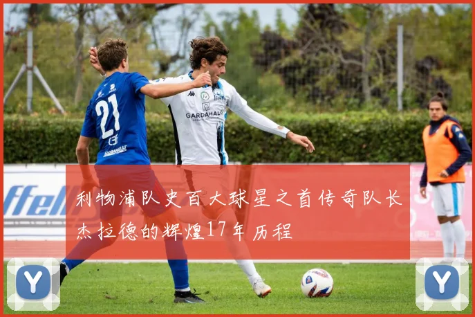 利物浦队史百大球星之首传奇队长杰拉德的辉煌17年历程