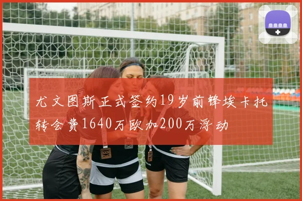 尤文图斯正式签约19岁前锋埃卡托转会费1640万欧加200万浮动