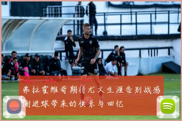 弗拉霍维奇期待尤文生涯告别战感谢进球带来的快乐与回忆