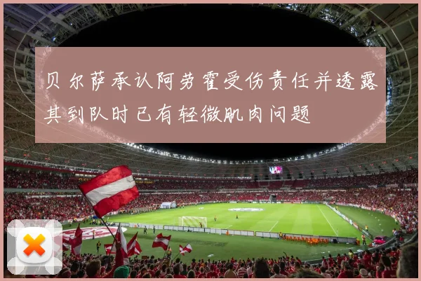 贝尔萨承认阿劳霍受伤责任并透露其到队时已有轻微肌肉问题