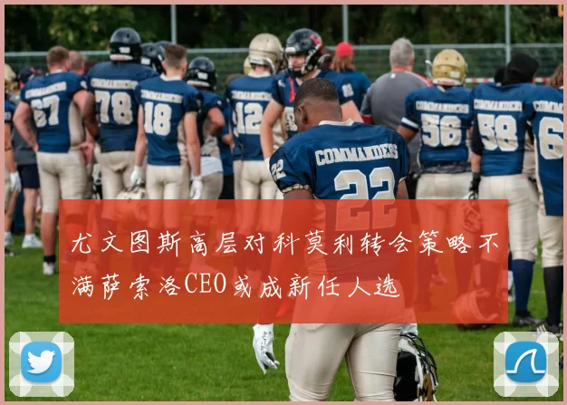 尤文图斯高层对科莫利转会策略不满萨索洛CEO或成新任人选