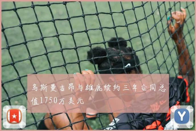 乌斯曼吉昂与雄鹿续约三年合同总值1750万美元