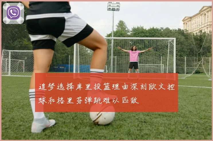 追梦选择库里投篮理由深刻欧文控球和格里芬弹跳难以匹敌