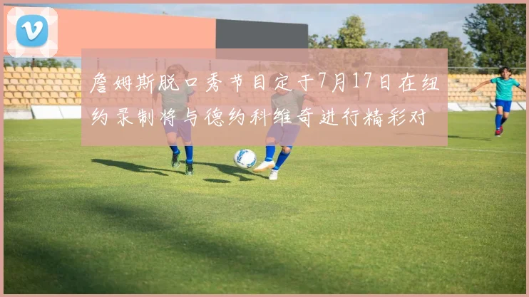 詹姆斯脱口秀节目定于7月17日在纽约录制将与德约科维奇进行精彩对话