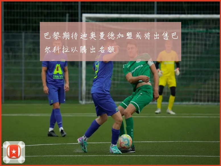 巴黎期待迪奥曼德加盟或将出售巴尔科拉以腾出名额