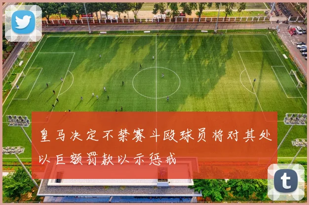 皇马决定不禁赛斗殴球员将对其处以巨额罚款以示惩戒