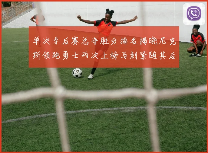 单次季后赛总净胜分排名揭晓尼克斯领跑勇士两次上榜马刺紧随其后