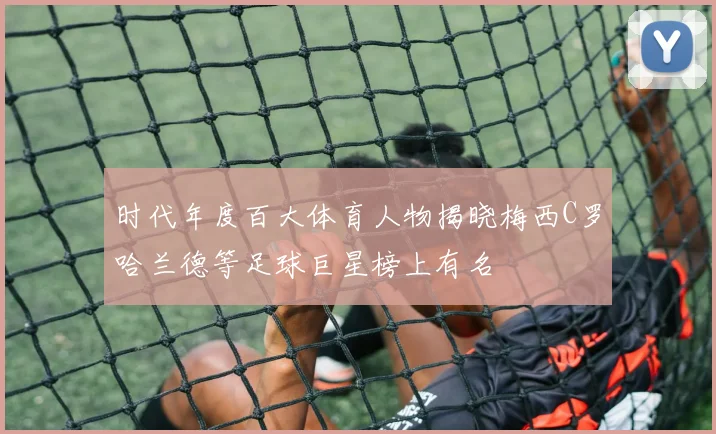 时代年度百大体育人物揭晓梅西C罗哈兰德等足球巨星榜上有名