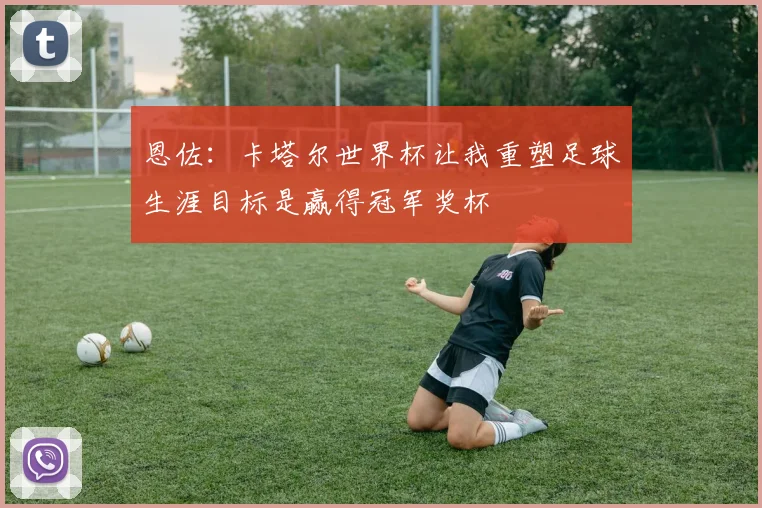 恩佐：卡塔尔世界杯让我重塑足球生涯目标是赢得冠军奖杯