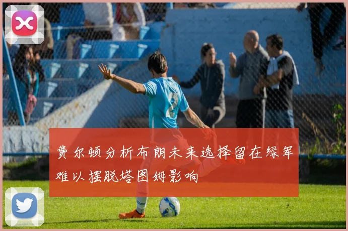 费尔顿分析布朗未来选择留在绿军难以摆脱塔图姆影响