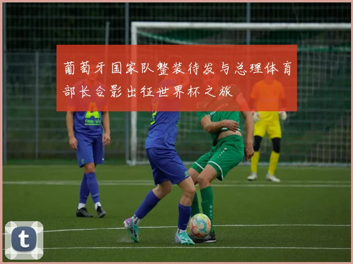 葡萄牙国家队整装待发与总理体育部长合影出征世界杯之旅