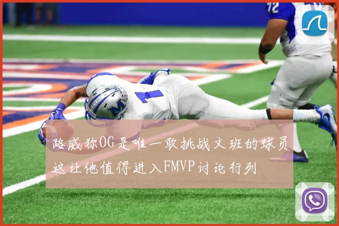 路威称OG是唯一敢挑战文班的球员这让他值得进入FMVP讨论行列