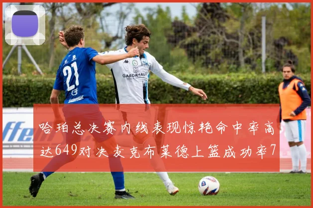 哈珀总决赛内线表现惊艳命中率高达649对决麦克布莱德上篮成功率75