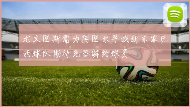 尤文图斯需为阿图尔寻找新东家巴西球队期待免签解约球员
